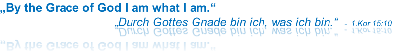„By the Grace of God I am what I am.“
         „Durch Gottes Gnade bin ich, was ich bin.“  -  1.Kor 15:10
